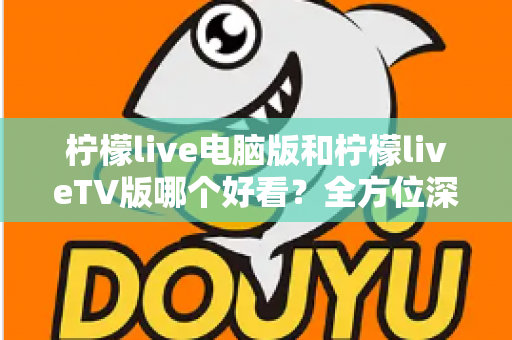 柠檬live电脑版和柠檬liveTV版哪个好看?全方位深度对比帮你选出最佳观影方案 柠檬live电脑版和柠檬liveTV版哪个好看?全方位深度对比帮你选出最佳观影方案