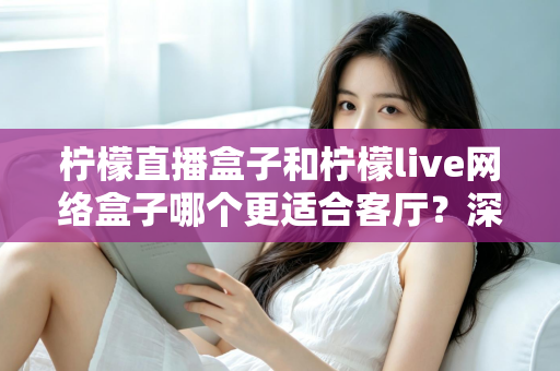 柠檬直播盒子和柠檬live网络盒子哪个更适合客厅？深度对比帮你选对客厅观影神器