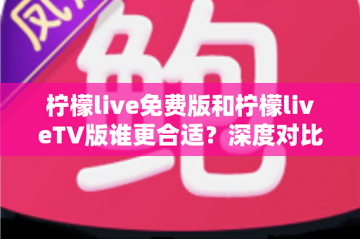 柠檬live免费版和柠檬liveTV版谁更合适?深度对比分析帮你做出最佳选择! 柠檬live免费版和柠檬liveTV版谁更合适?深度对比分析帮你做出最佳选择!