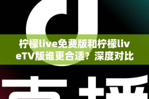 柠檬live免费版和柠檬liveTV版谁更合适?深度对比分析帮你做出最佳选择! 柠檬live免费版和柠檬liveTV版谁更合适?深度对比分析帮你做出最佳选择!