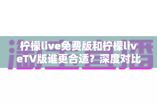 柠檬live免费版和柠檬liveTV版谁更合适？深度对比分析帮你做出最佳选择！