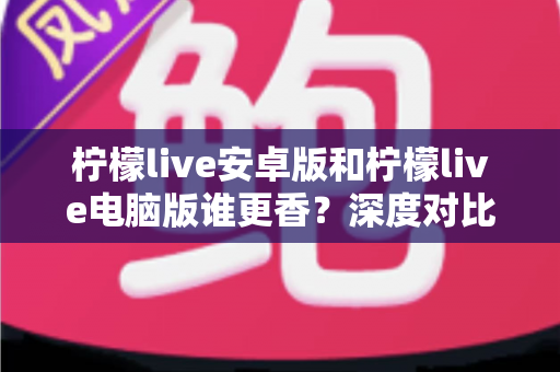柠檬live安卓版和柠檬live电脑版谁更香？深度对比全解析帮你找到最佳选择