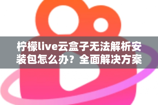 柠檬live云盒子无法解析安装包怎么办？全面解决方案与实用技巧指南