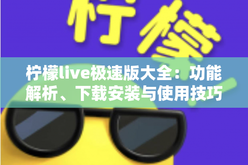 柠檬live极速版大全:功能解析、下载安装与使用技巧一站式指南 柠檬live极速版大全:功能解析、下载安装与使用技巧一站式指南