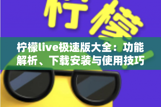 柠檬live极速版大全：功能解析、下载安装与使用技巧一站式指南