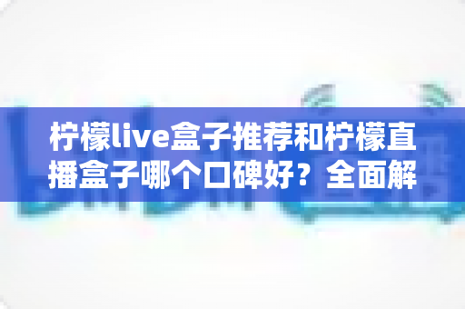 柠檬live盒子推荐和柠檬直播盒子哪个口碑好？全面解析助你明智选购
