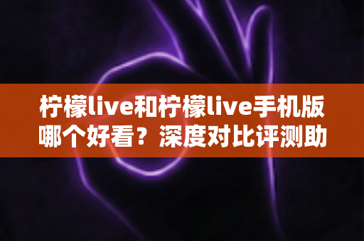 柠檬live和柠檬live手机版哪个好看？深度对比评测助你找到最佳观看体验