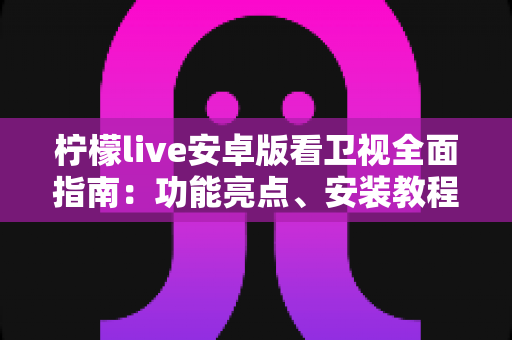 柠檬live安卓版看卫视全面指南：功能亮点、安装教程与使用体验一次讲清