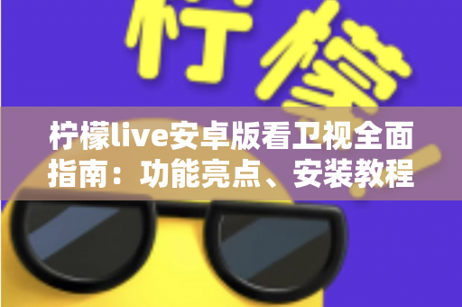 柠檬live安卓版看卫视全面指南：功能亮点、安装教程与使用体验一次讲清