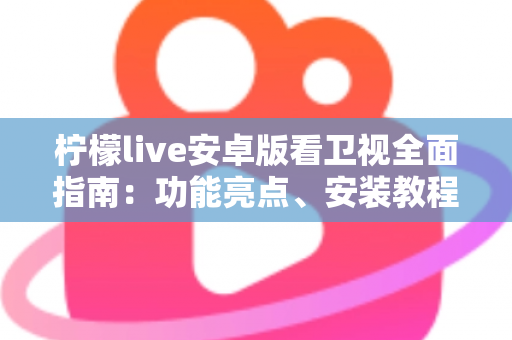柠檬live安卓版看卫视全面指南：功能亮点、安装教程与使用体验一次讲清