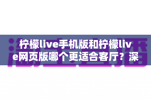 柠檬live手机版和柠檬live网页版哪个更适合客厅？深度对比助你打造大屏观看体验