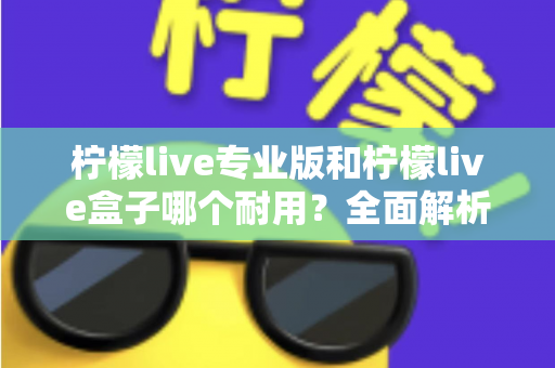 柠檬live专业版和柠檬live盒子哪个耐用?全面解析两大设备的耐用性差异与选购建议 柠檬live专业版和柠檬live盒子哪个耐用?全面解析两大设备的耐用性差异与选购建议