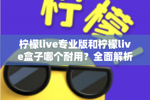 柠檬live专业版和柠檬live盒子哪个耐用？全面解析两大设备的耐用性差异与选购建议