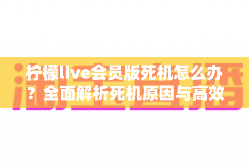 柠檬live会员版死机怎么办？全面解析死机原因与高效解决方法指南