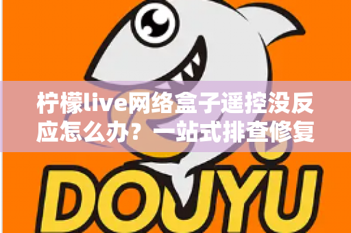 柠檬live网络盒子遥控没反应怎么办?一站式排查修复全攻略 柠檬live网络盒子遥控没反应怎么办?一站式排查修复全攻略