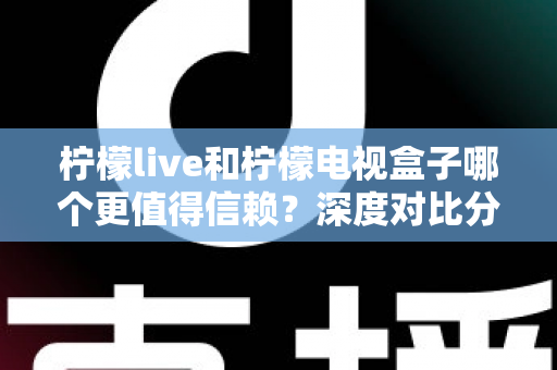柠檬live和柠檬电视盒子哪个更值得信赖？深度对比分析帮你选对家庭观影方案