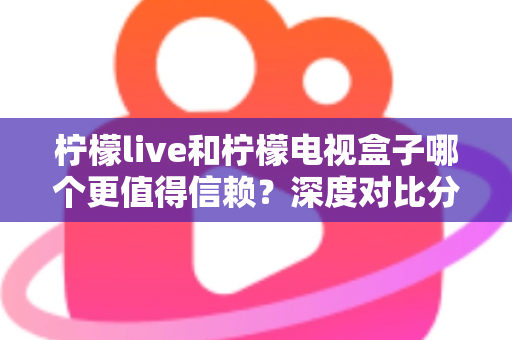 柠檬live和柠檬电视盒子哪个更值得信赖？深度对比分析帮你选对家庭观影方案