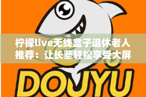 柠檬live无线盒子退休老人推荐：让长辈轻松享受大屏观影乐趣的智能选择