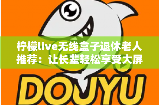 柠檬live无线盒子退休老人推荐：让长辈轻松享受大屏观影乐趣的智能选择