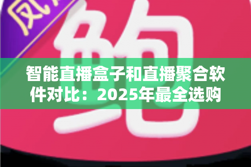 智能直播盒子和直播聚合软件对比：2025年最全选购指南，一篇看懂该选哪个