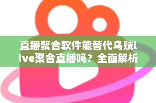 直播聚合软件能替代乌贼live聚合直播吗？全面解析聚合直播工具的选择与未来趋势