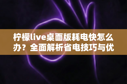柠檬live桌面版耗电快怎么办?全面解析省电技巧与优化方案,让你的设备续航更持久 柠檬live桌面版耗电快怎么办?全面解析省电技巧与优化方案,让你的设备续航更持久