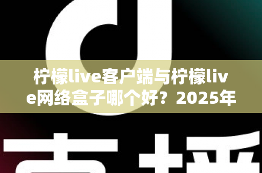 柠檬live客户端与柠檬live网络盒子哪个好？2025年最新选购指南与深度对比评测
