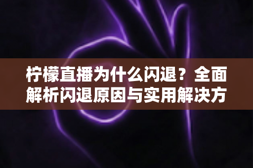 柠檬直播为什么闪退？全面解析闪退原因与实用解决方案指南