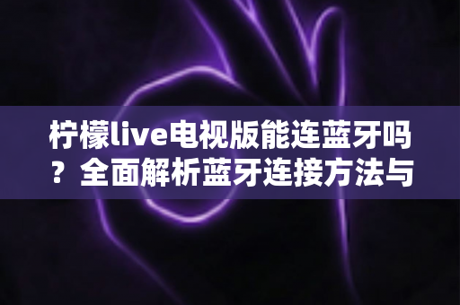 柠檬live电视版能连蓝牙吗？全面解析蓝牙连接方法与使用指南