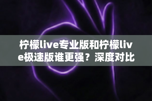 柠檬live专业版和柠檬live极速版谁更强?深度对比测评帮你选对版本不踩坑 柠檬live专业版和柠檬live极速版谁更强?深度对比测评帮你选对版本不踩坑