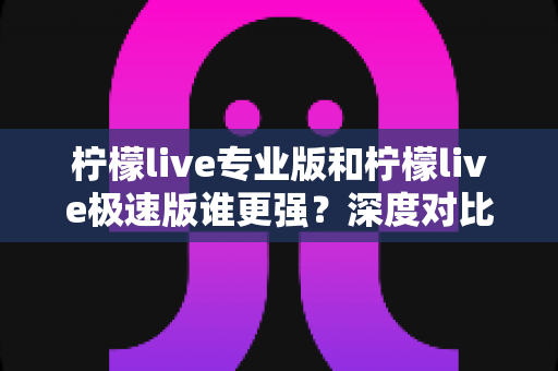 柠檬live专业版和柠檬live极速版谁更强?深度对比测评帮你选对版本不踩坑 柠檬live专业版和柠檬live极速版谁更强?深度对比测评帮你选对版本不踩坑