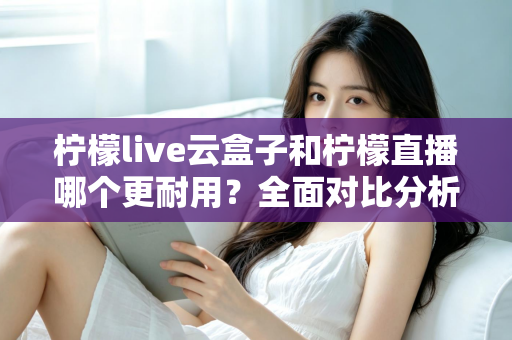 柠檬live云盒子和柠檬直播哪个更耐用?全面对比分析与选购指南 柠檬live云盒子和柠檬直播哪个更耐用?全面对比分析与选购指南