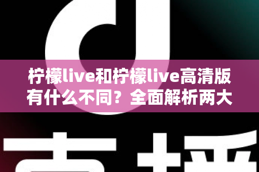 柠檬live和柠檬live高清版有什么不同？全面解析两大版本差异，帮你选对最适合的直播体验