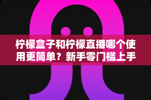 柠檬盒子和柠檬直播哪个使用更简单?新手零门槛上手对比评测与选择指南 柠檬盒子和柠檬直播哪个使用更简单?新手零门槛上手对比评测与选择指南