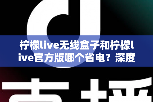 柠檬live无线盒子和柠檬live官方版哪个省电？深度实测对比助你轻松选择