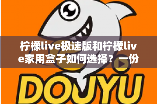 柠檬live极速版和柠檬live家用盒子如何选择?一份帮你少走弯路的深度选购指南 柠檬live极速版和柠檬live家用盒子如何选择?一份帮你少走弯路的深度选购指南
