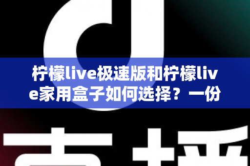 柠檬live极速版和柠檬live家用盒子如何选择？一份帮你少走弯路的深度选购指南