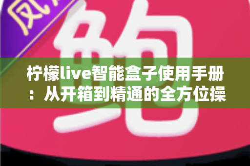 柠檬live智能盒子使用手册：从开箱到精通的全方位操作指南