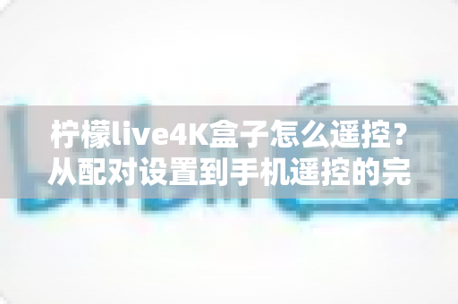 柠檬live4K盒子怎么遥控？从配对设置到手机遥控的完整操作指南与故障排查技巧