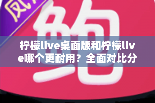 柠檬live桌面版和柠檬live哪个更耐用?全面对比分析帮你选对版本 柠檬live桌面版和柠檬live哪个更耐用?全面对比分析帮你选对版本