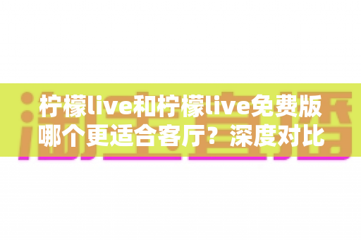 柠檬live和柠檬live免费版哪个更适合客厅?深度对比解析,帮你找到大屏影音的最优选择方案 柠檬live和柠檬live免费版哪个更适合客厅?深度对比解析,帮你找到大屏影音的最优选择方案
