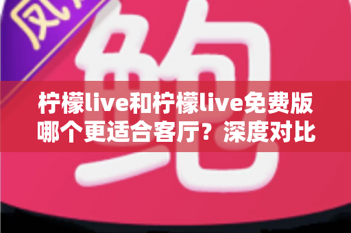 柠檬live和柠檬live免费版哪个更适合客厅?深度对比解析,帮你找到大屏影音的最优选择方案 柠檬live和柠檬live免费版哪个更适合客厅?深度对比解析,帮你找到大屏影音的最优选择方案