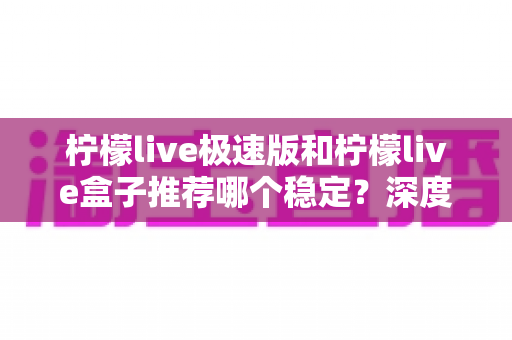 柠檬live极速版和柠檬live盒子推荐哪个稳定？深度对比帮你选出最合适的版本