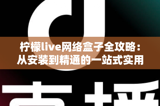 柠檬live网络盒子全攻略：从安装到精通的一站式实用指南