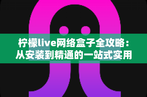 柠檬live网络盒子全攻略：从安装到精通的一站式实用指南