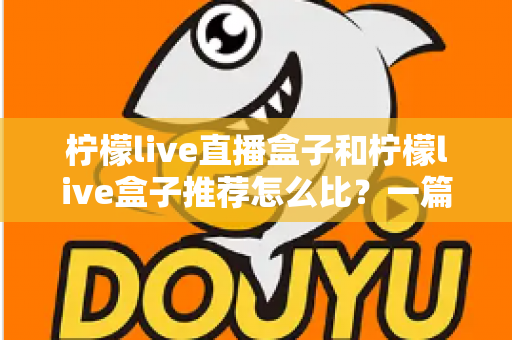 柠檬live直播盒子和柠檬live盒子推荐怎么比？一篇文章帮你理清选购思路与对比方法
