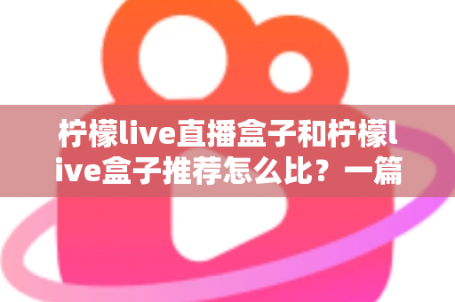 柠檬live直播盒子和柠檬live盒子推荐怎么比？一篇文章帮你理清选购思路与对比方法