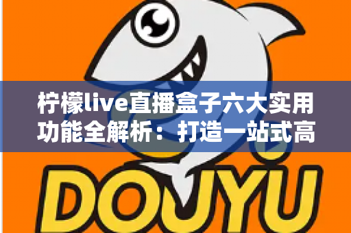 柠檬live直播盒子六大实用功能全解析:打造一站式高清直播观看新体验 柠檬live直播盒子六大实用功能全解析:打造一站式高清直播观看新体验