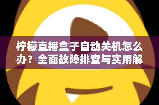 柠檬直播盒子自动关机怎么办?全面故障排查与实用解决方案指南 柠檬直播盒子自动关机怎么办?全面故障排查与实用解决方案指南
