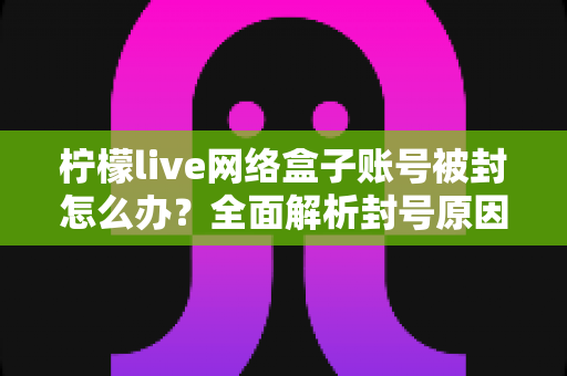 柠檬live网络盒子账号被封怎么办？全面解析封号原因、解封流程与实用预防技巧